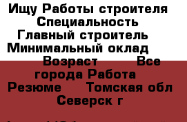 Ищу Работы строителя › Специальность ­ Главный строитель  › Минимальный оклад ­ 5 000 › Возраст ­ 30 - Все города Работа » Резюме   . Томская обл.,Северск г.